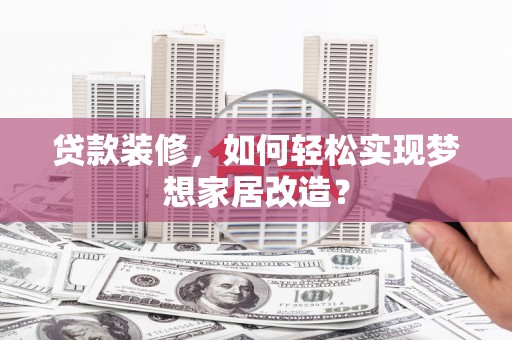 长治贷款装修，如何轻松实现梦想家居改造？