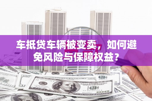长治车抵贷车辆被变卖，如何避免风险与保障权益？