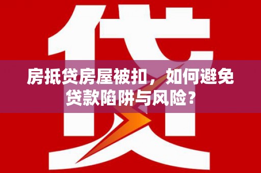 高树房抵贷房屋被扣，如何避免贷款陷阱与风险？