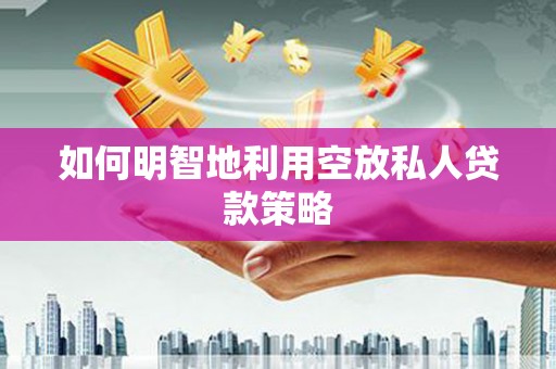 绥化如何明智地利用空放私人贷款策略