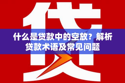 清河门什么是贷款中的空放？解析贷款术语及常见问题