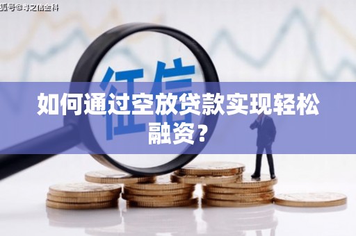 鲁甸如何通过空放贷款实现轻松融资？