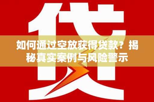 鲁甸如何通过空放获得贷款？揭秘真实案例与风险警示