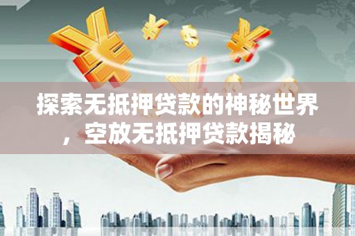鲁甸探索无抵押贷款的神秘世界，空放无抵押贷款揭秘