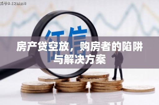 南浔房产贷空放，购房者的陷阱与解决方案