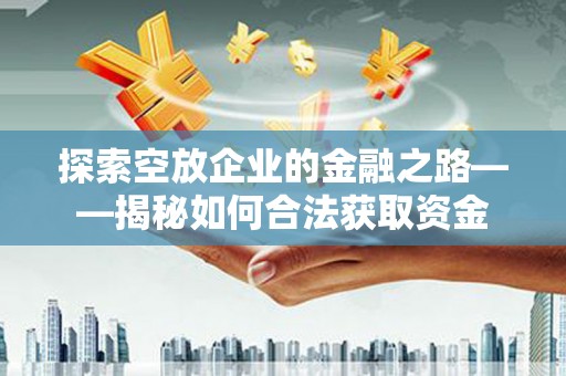 南浔探索空放企业的金融之路——揭秘如何合法获取资金