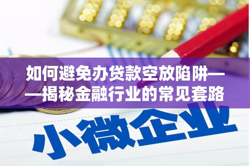 湘桥如何避免办贷款空放陷阱——揭秘金融行业的常见套路