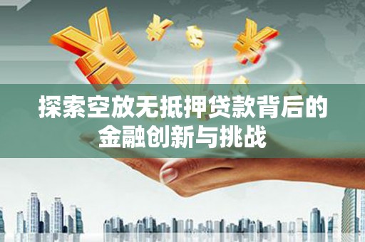 固阳探索空放无抵押贷款背后的金融创新与挑战