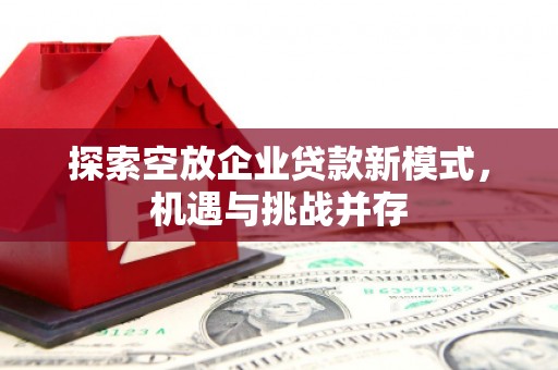 内丘探索空放企业贷款新模式，机遇与挑战并存