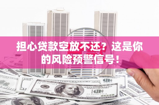 乡宁担心贷款空放不还？这是你的风险预警信号！
