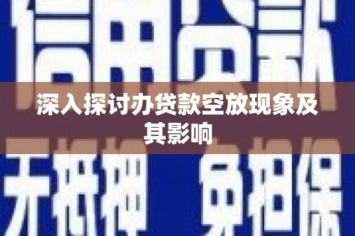 达川深入探讨办贷款空放现象及其影响