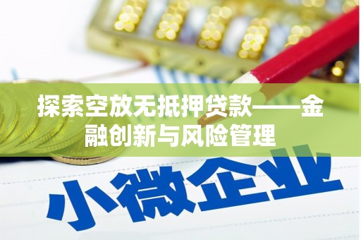 进贤探索空放无抵押贷款——金融创新与风险管理