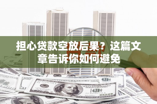 民雄担心贷款空放后果？这篇文章告诉你如何避免