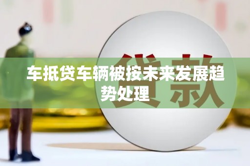 库车车抵贷车辆被按未来发展趋势处理