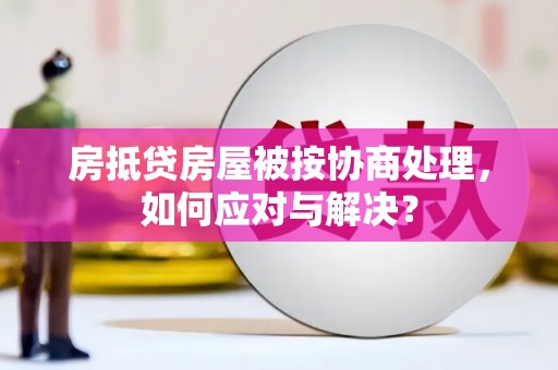 洞头房抵贷房屋被按协商处理，如何应对与解决？
