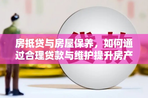防城港房抵贷与房屋保养，如何通过合理贷款与维护提升房产价值