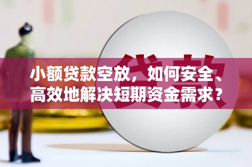夏邑小额贷款空放，如何安全、高效地解决短期资金需求？