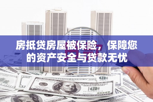 防城港房抵贷房屋被保险，保障您的资产安全与贷款无忧