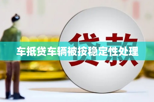 彭阳车抵贷车辆被按稳定性处理