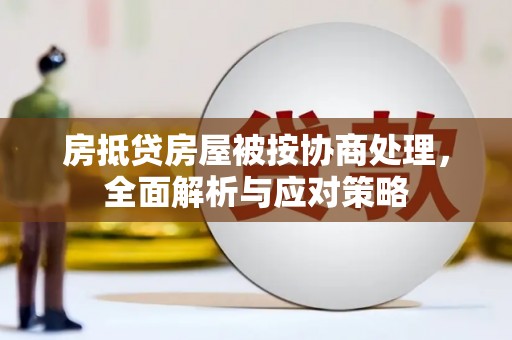 延吉房抵贷房屋被按协商处理，全面解析与应对策略