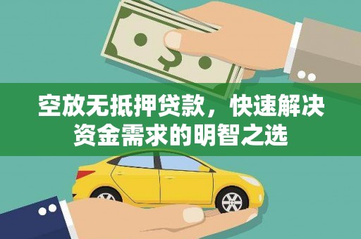 文山空放无抵押贷款，快速解决资金需求的明智之选