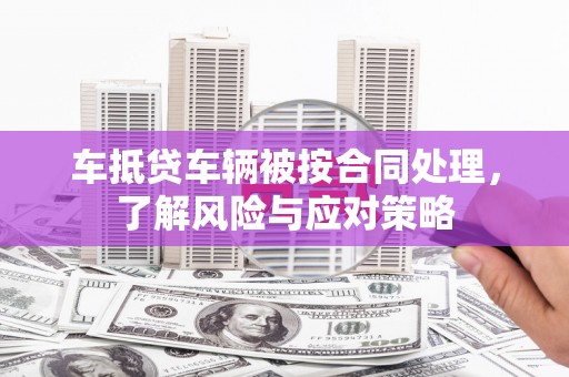 彭阳车抵贷车辆被按合同处理，了解风险与应对策略