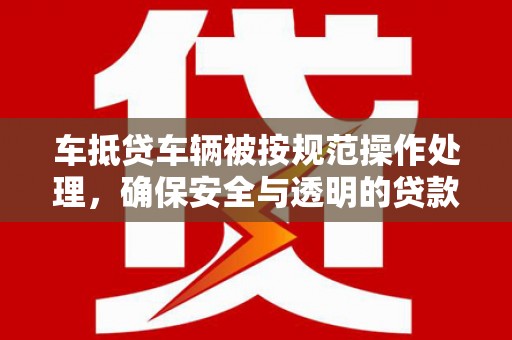 彭阳车抵贷车辆被按规范操作处理，确保安全与透明的贷款流程