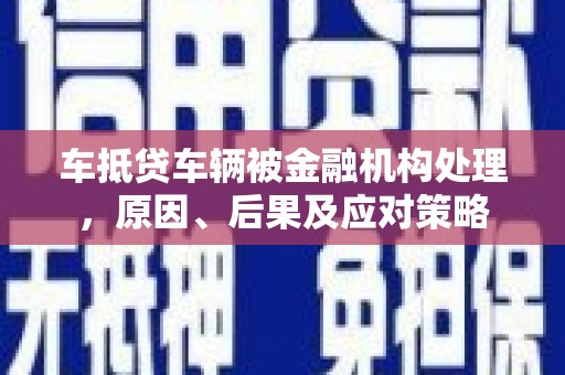 开封车抵贷车辆被金融机构处理，原因、后果及应对策略
