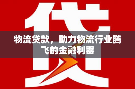 文山物流贷款，助力物流行业腾飞的金融利器