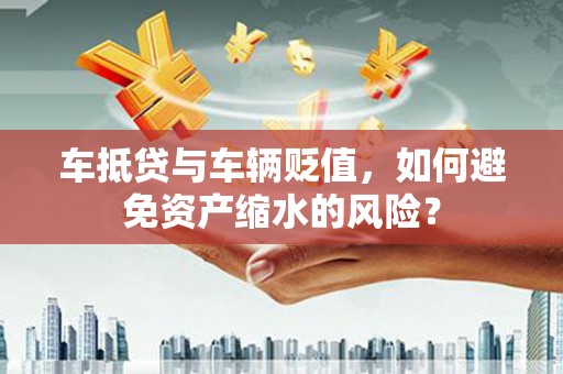 开封车抵贷与车辆贬值，如何避免资产缩水的风险？