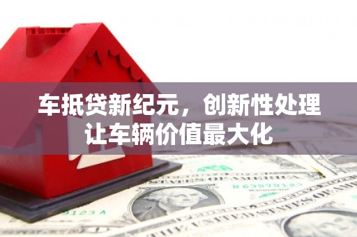 新界车抵贷新纪元，创新性处理让车辆价值最大化