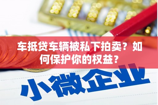 威远车抵贷车辆被私下拍卖？如何保护你的权益？