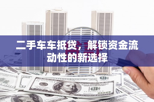 石台二手车车抵贷，解锁资金流动性的新选择