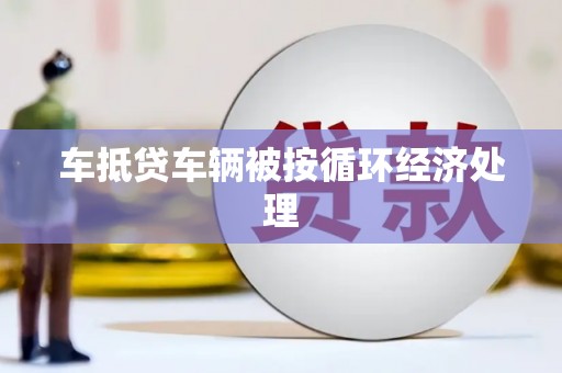 石台车抵贷车辆被按循环经济处理